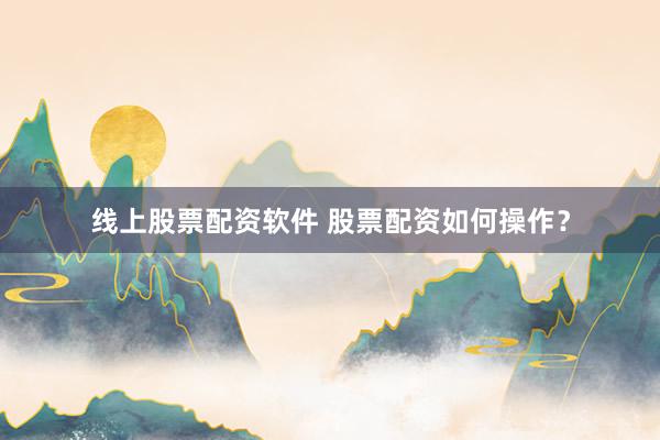 线上股票配资软件 股票配资如何操作？