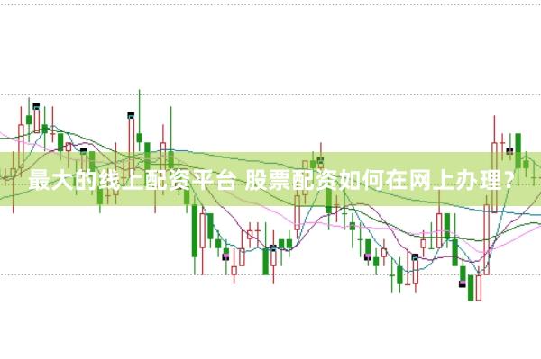 最大的线上配资平台 股票配资如何在网上办理？