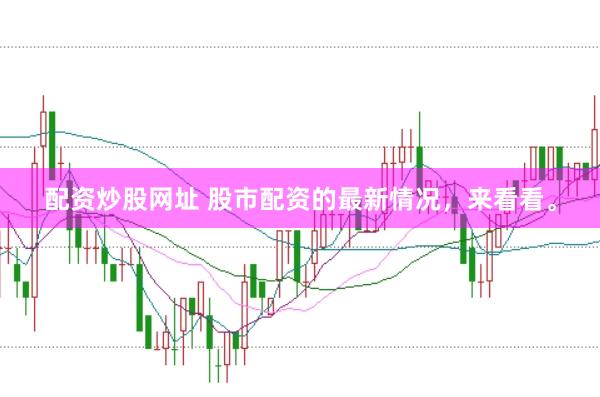 配资炒股网址 股市配资的最新情况，来看看。