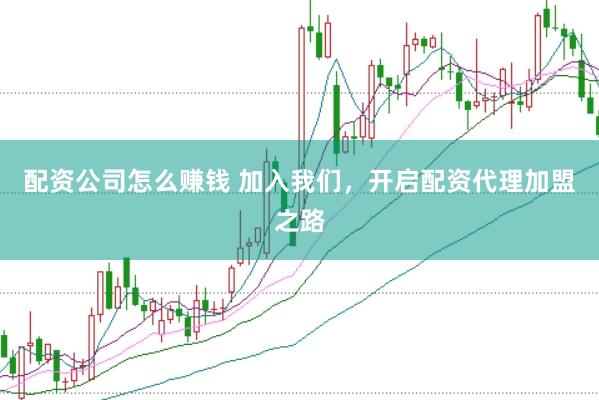 配资公司怎么赚钱 加入我们，开启配资代理加盟之路