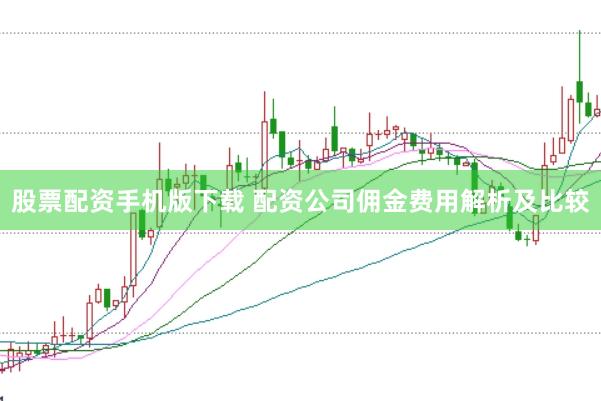 股票配资手机版下载 配资公司佣金费用解析及比较