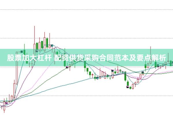 股票加大杠杆 配资供货采购合同范本及要点解析