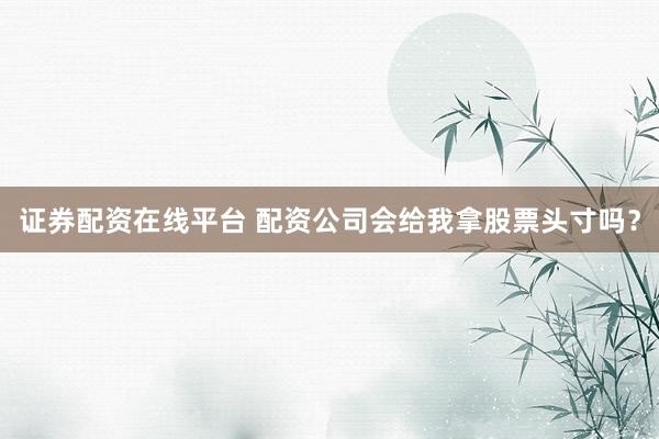 证券配资在线平台 配资公司会给我拿股票头寸吗？