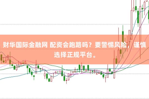 财华国际金融网 配资会跑路吗？要警惕风险，谨慎选择正规平台。