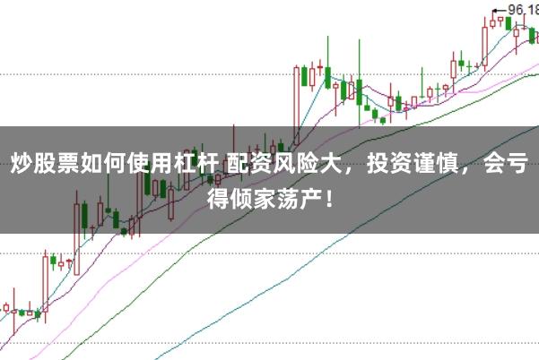 炒股票如何使用杠杆 配资风险大，投资谨慎，会亏得倾家荡产！