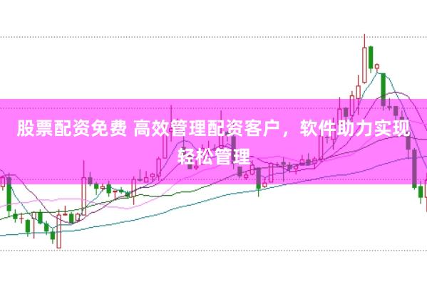 股票配资免费 高效管理配资客户，软件助力实现轻松管理
