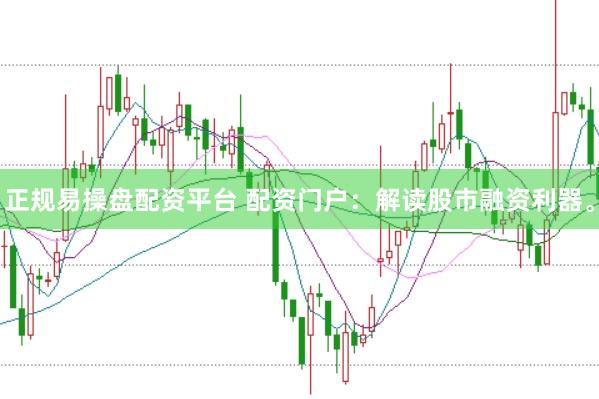 正规易操盘配资平台 配资门户：解读股市融资利器。