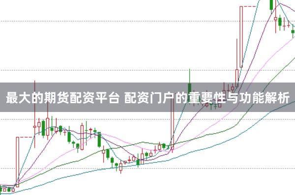 最大的期货配资平台 配资门户的重要性与功能解析