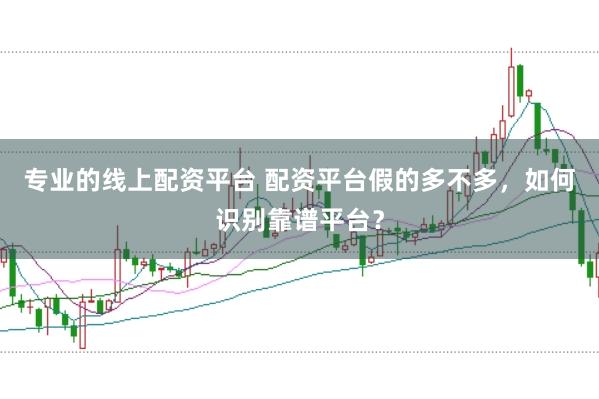 专业的线上配资平台 配资平台假的多不多，如何识别靠谱平台？