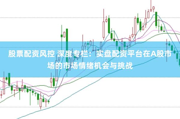 股票配资风控 深度专栏：实盘配资平台在A股市场的市场情绪机会与挑战