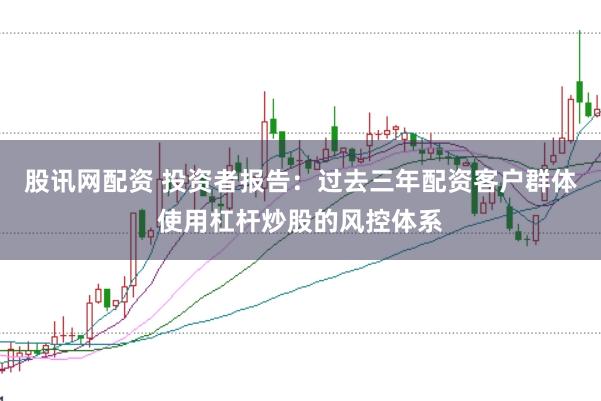 股讯网配资 投资者报告：过去三年配资客户群体使用杠杆炒股的风控体系