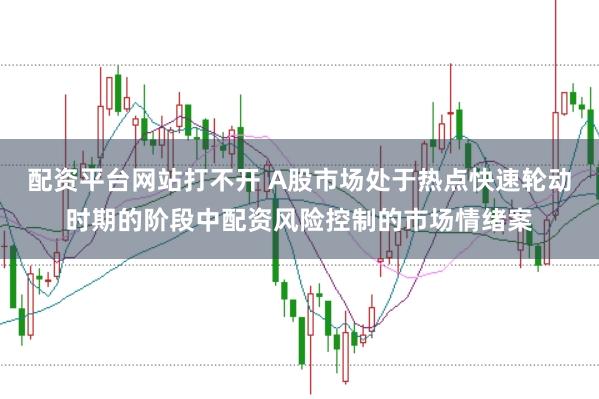 配资平台网站打不开 A股市场处于热点快速轮动时期的阶段中配资风险控制的市场情绪案