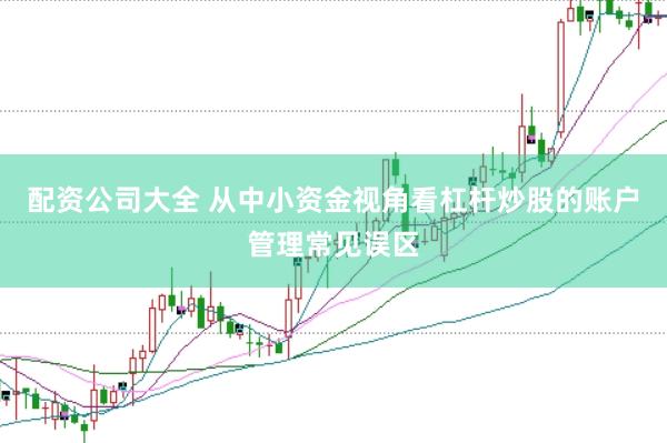 配资公司大全 从中小资金视角看杠杆炒股的账户管理常见误区