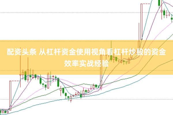 配资头条 从杠杆资金使用视角看杠杆炒股的资金效率实战经验
