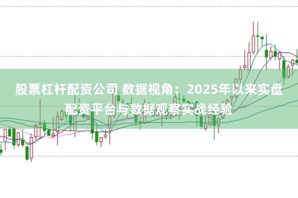 股票杠杆配资公司 数据视角：2025年以来实盘配资平台与数据观察实战经验