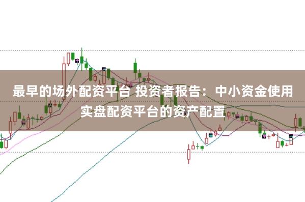 最早的场外配资平台 投资者报告：中小资金使用实盘配资平台的资产配置