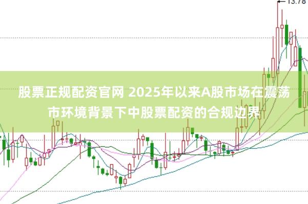 股票正规配资官网 2025年以来A股市场在震荡市环境背景下中股票配资的合规边界