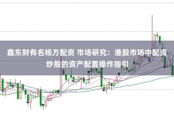 鑫东财有名杨方配资 市场研究：港股市场中配资炒股的资产配置操作指引