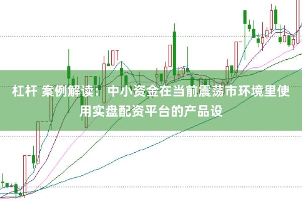 杠杆 案例解读：中小资金在当前震荡市环境里使用实盘配资平台的产品设
