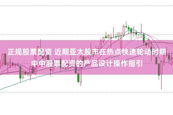正规股票配资 近期亚太股市在热点快速轮动时期中中股票配资的产品设计操作指引