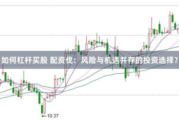如何杠杆买股 配资伐：风险与机遇并存的投资选择？