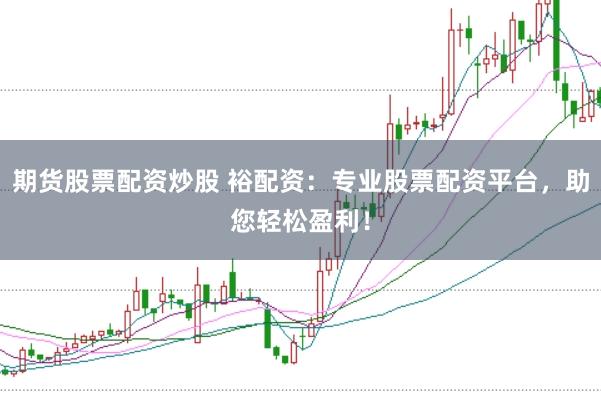 期货股票配资炒股 裕配资：专业股票配资平台，助您轻松盈利！