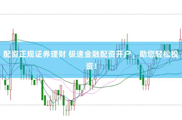 配资正规证券理财 极速金融配资开户,助您轻松投资!