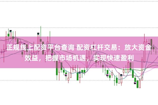 正规线上配资平台查询 配资杠杆交易:放大资金效益,把握市场机遇,实现快速盈利