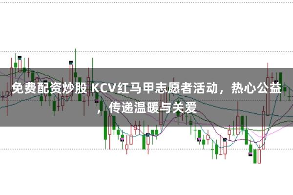 免费配资炒股 KCV红马甲志愿者活动，热心公益，传递温暖与关爱