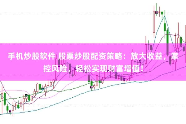 手机炒股软件 股票炒股配资策略：放大收益，掌控风险，轻松实现财富增值！