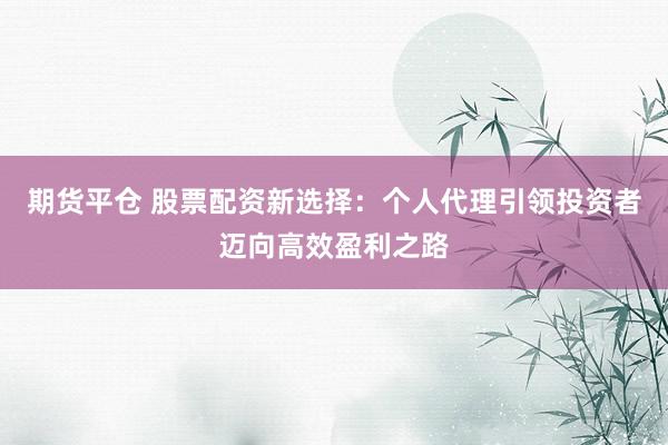 期货平仓 股票配资新选择：个人代理引领投资者迈向高效盈利之路