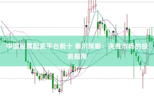 中国股票配资平台前十 秦川策略:决胜市场的投资指南