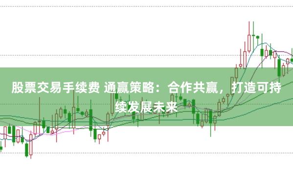 股票交易手续费 通赢策略：合作共赢，打造可持续发展未来