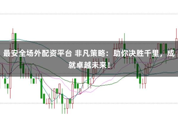 最安全场外配资平台 非凡策略:助你决胜千里,成就卓越未来!