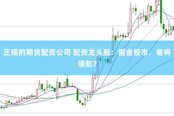 正规的期货配资公司 配资龙头股：掘金股市，谁将领航？