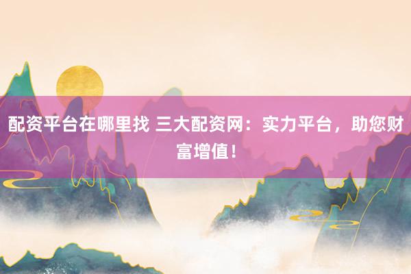 配资平台在哪里找 三大配资网：实力平台，助您财富增值！