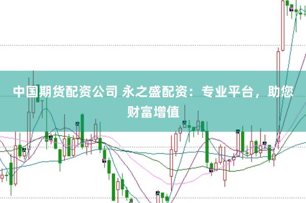 中国期货配资公司 永之盛配资：专业平台，助您财富增值