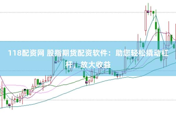 118配资网 股指期货配资软件：助您轻松撬动杠杆，放大收益