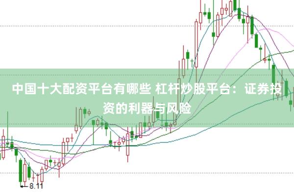 中国十大配资平台有哪些 杠杆炒股平台：证券投资的利器与风险