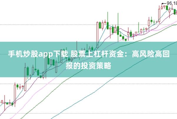 手机炒股app下载 股票上杠杆资金：高风险高回报的投资策略