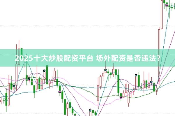 2025十大炒股配资平台 场外配资是否违法？