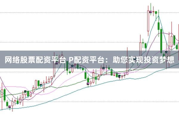 网络股票配资平台 P配资平台：助您实现投资梦想