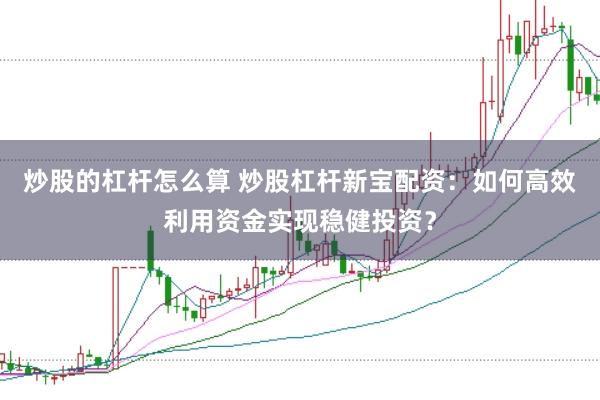 炒股的杠杆怎么算 炒股杠杆新宝配资：如何高效利用资金实现稳健投资？