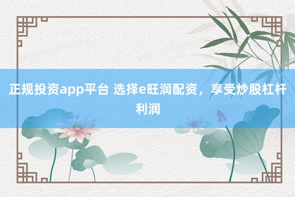 正规投资app平台 选择e旺润配资，享受炒股杠杆利润