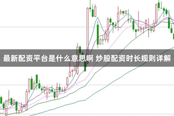最新配资平台是什么意思啊 炒股配资时长规则详解