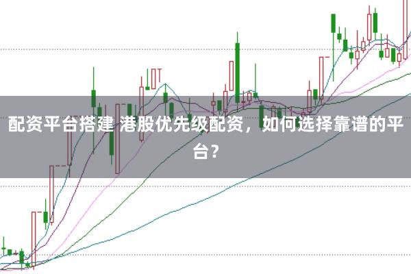 配资平台搭建 港股优先级配资，如何选择靠谱的平台？