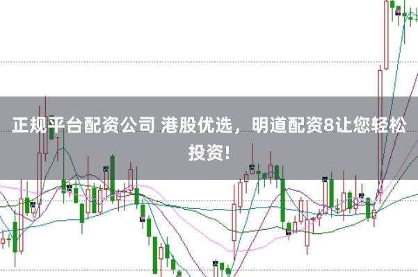 正规平台配资公司 港股优选，明道配资8让您轻松投资!