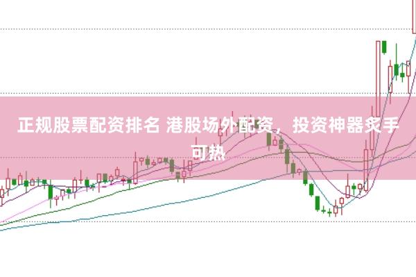 正规股票配资排名 港股场外配资，投资神器炙手可热