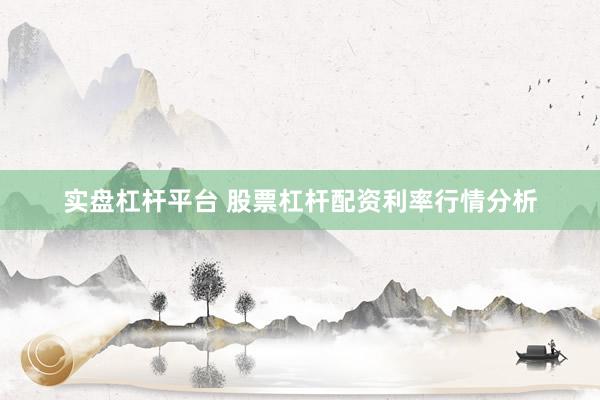 实盘杠杆平台 股票杠杆配资利率行情分析