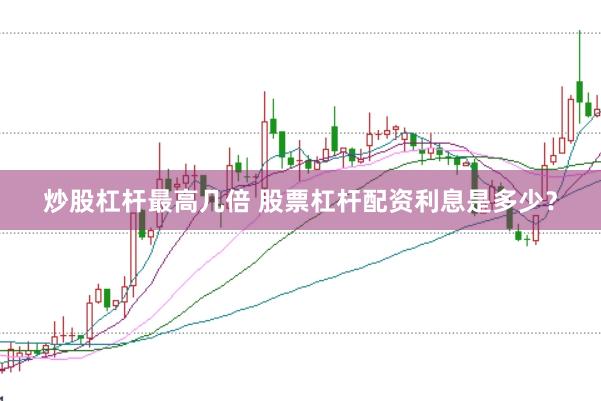炒股杠杆最高几倍 股票杠杆配资利息是多少？